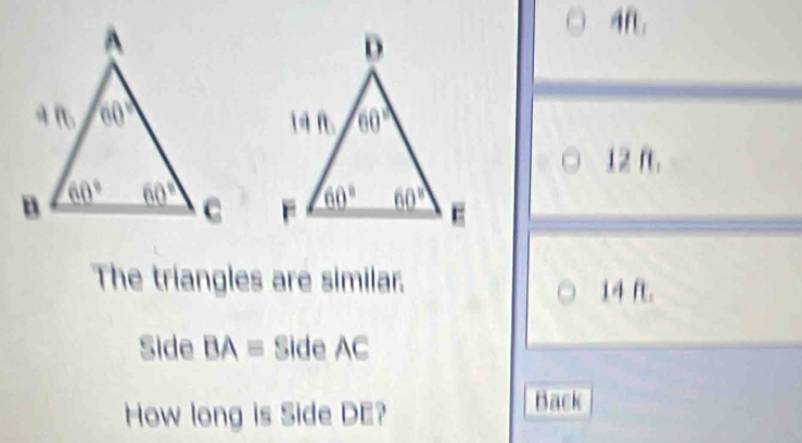 ft.
 
The triangles are similar. 14 f.
Side BAequiv Side AC
How long is Side DE?
Back