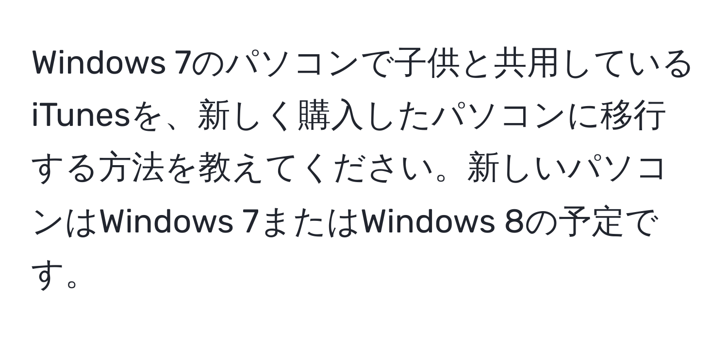 Windows 7のパソコンで子供と共用しているiTunesを、新しく購入したパソコンに移行する方法を教えてください。新しいパソコンはWindows 7またはWindows 8の予定です。