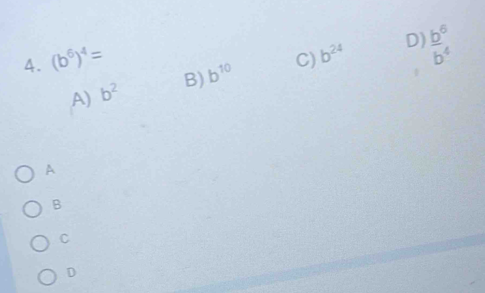 (b^6)^4=
C) b^(24)
D)  b^6/b^4 
B) b^(10)
A) b^2
A
B
C
D