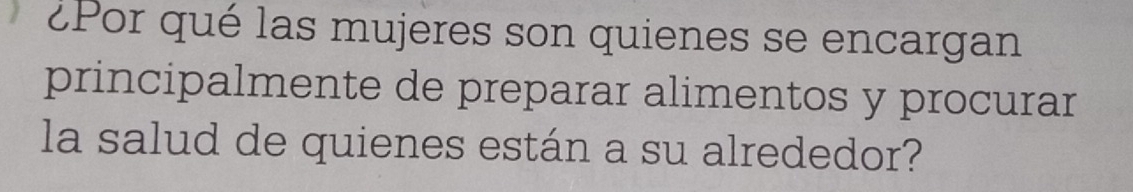 ¿Por qué las mujeres son quienes se encargan 
principalmente de preparar alimentos y procurar 
la salud de quienes están a su alrededor?