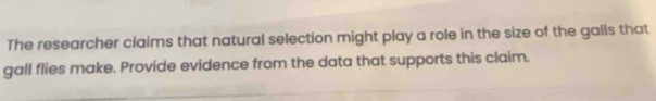 The researcher claims that natural selection might play a role in the size of the galls that 
gall flies make. Provide evidence from the data that supports this claim.