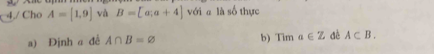 4./ Cho A=[1,9] và B=[a;a+4] với a là số thực 
a) Định α để A∩ B=varnothing
b) T^-ima∈ Z A⊂ B.