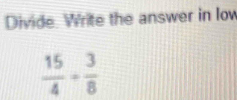 Divide. Write the answer in low
 15/4 = 3/8 