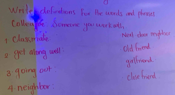 Write defimitions for the words and phrases 
Collea e Someone you workaoth 
1. Classmake Nexl door neighbor 
2. get along well old friend. 
3. going our girlfriend. 
close friend. 
4. neighbor: