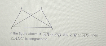 In the figure above, if overline AB≌ overline CD and overline CB≌ overline AD ,then
△ ADC is congruent to _.