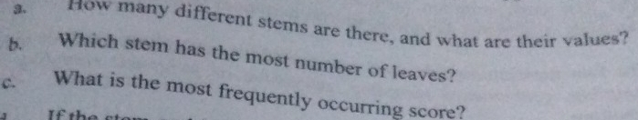 How many different stems are there, and what are their values? 
b. Which stem has the most number of leaves? 
C. What is the most frequently occurring score? 
If th