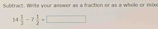 Subtract. Write your answer as a fraction or as a whole or mixe
14 1/3 -7 1/2 =□