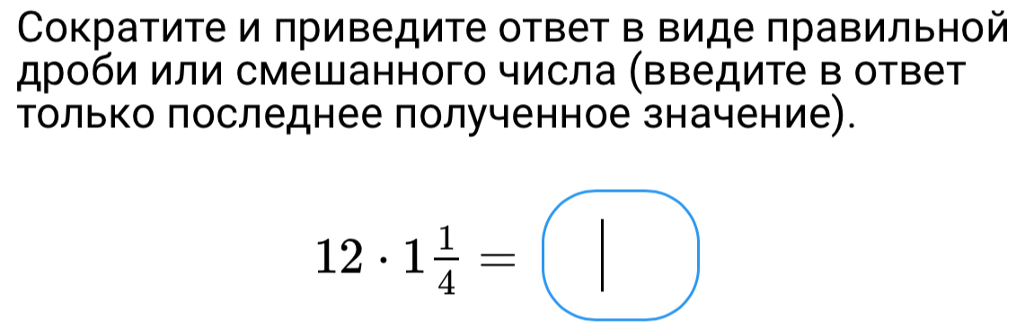 Сократите и приведите ответ в Βиде πравильной 
дроби или смешанного числа (Βведите в ответ 
Τолько последнее полученное значение).
12· 1 1/4 =□