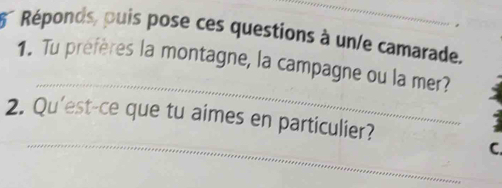 5° Réponds, puis pose ces questions à un/e camarade. 
_ 
1. Tu prefères la montagne, la campagne ou la mer? 
_ 
2. Qu'est-ce que tu aimes en particulier? 
C