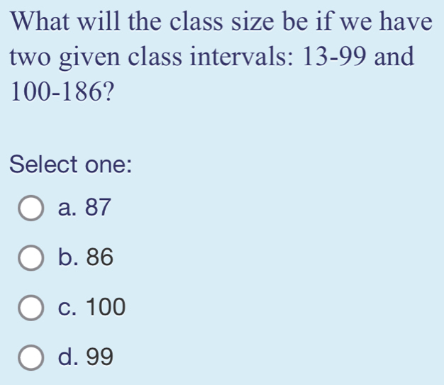 What will the class size be if we have
two given class intervals: 13-99 and
100-186?
Select one:
a. 87
b. 86
c. 100
d. 99