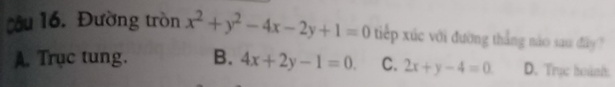 cầu 16. Đường tròn x^2+y^2-4x-2y+1=0 tiếp xúc với đường thắng nào sau đây ?
A. Trục tung. B. 4x+2y-1=0. C. 2x+y-4=0 D. Trục hoành