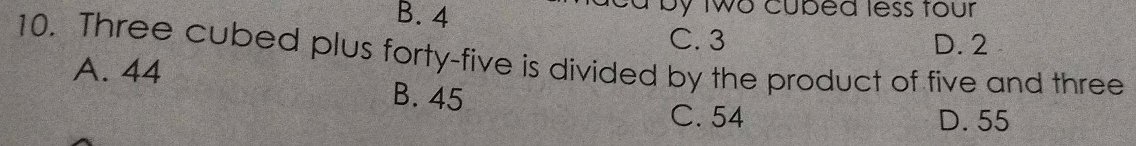 B. 4
d by two cubed less four
C. 3 D. 2
10. Three cubed plus forty-five is divided by the product of five and three
A. 44
B. 45
C. 54 D. 55