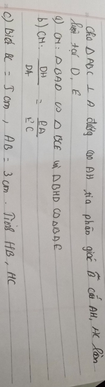 Cho △ ABC⊥ A dug (ao AH tia phān giāo widehat B ca AH, Hc Roin 
Rust tar O, E
ON:△ BAD △ BCE ui △ BHDCO△ BAE
6) CH: DH/DA = EA/EC 
() Bidk BC=5cm, AB=3cm 7i08 FfB, AC