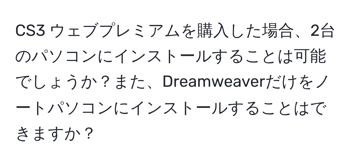 CS3 ウェブプレミアムを購入した場合、2台のパソコンにインストールすることは可能でしょうか？また、Dreamweaverだけをノートパソコンにインストールすることはできますか？