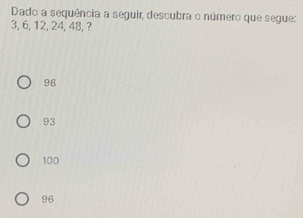 Dado a sequência a seguir, descubra o número que segue:
3, 6, 12, 24, 48, ?
98
93
100
96