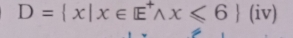 D= x|x∈ E^+wedge x≤slant 6)(iv)