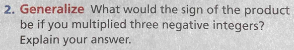 Generalize What would the sign of the product 
be if you multiplied three negative integers? 
Explain your answer.