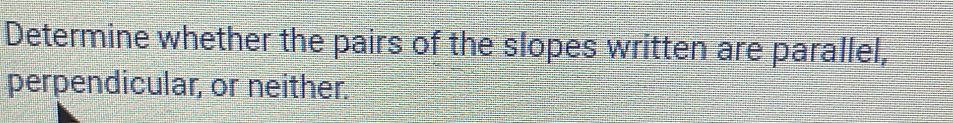 Determine whether the pairs of the slopes written are parallel, 
perpendicular, or neither.