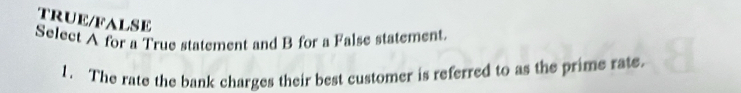 TRUE/FALSE 
Select A for a True statement and B for a False statement. 
1. The rate the bank charges their best customer is referred to as the prime rate.