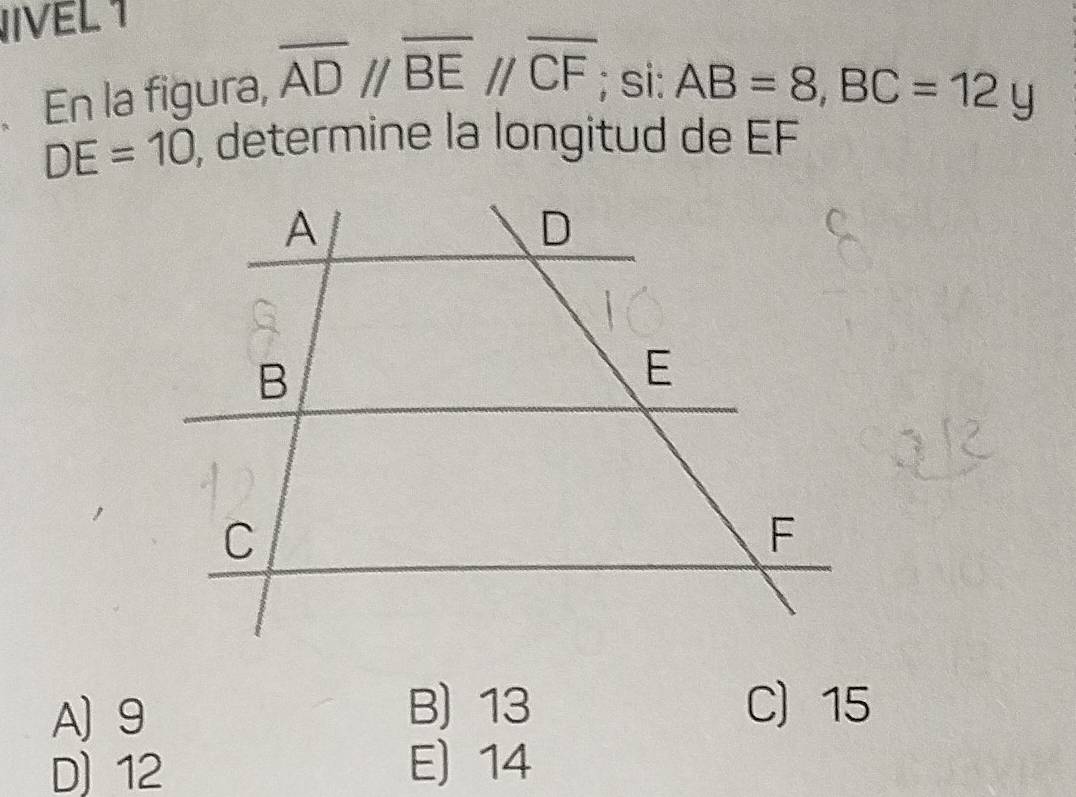 IVEL1
En la figura, overline ADparallel overline BEparallel overline CF; si: AB=8, BC=12y
DE=10 , determine la longitud de EF
A 9
B) 13 C 15
D) 12 E) 14