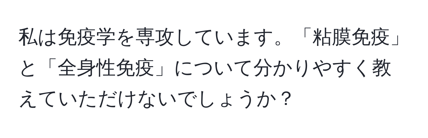 私は免疫学を専攻しています。「粘膜免疫」と「全身性免疫」について分かりやすく教えていただけないでしょうか？