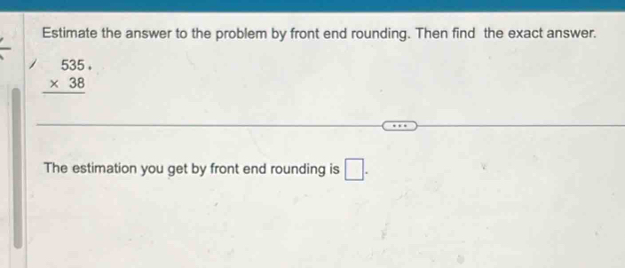 Estimate the answer to the problem by front end rounding. Then find the ...