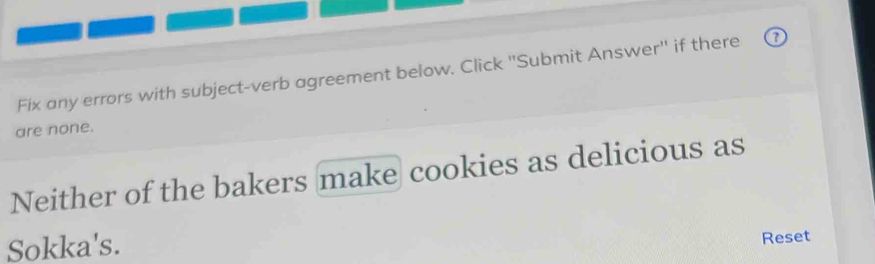 Fix any errors with subject-verb agreement below. Click ''Submit Answer'' if there 
are none. 
Neither of the bakers make cookies as delicious as 
Sokka's. 
Reset