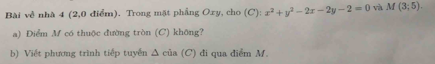 Bài về nhà 4 (2,0 điểm). Trong mặt phẳng Oxy, cho (C): x^2+y^2-2x-2y-2=0 và M(3;5). 
a) Điểm M có thuộc đường tròn (C) không? 
b) Viết phương trình tiếp tuyến Δ của (C) đi qua điểm M.