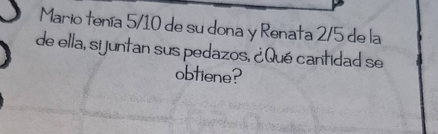 Mario tenía 5/10 de su dona y Renata 2/5 de la 
de ella, sijuntan sus pedazos, ¿Qué cantidad se 
obtiene?