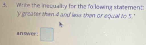 Write the inequality for the following statement: 
' y greater than 4 and less than or equal to 5.' 
answer: