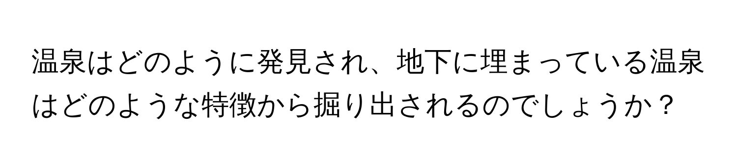 温泉はどのように発見され、地下に埋まっている温泉はどのような特徴から掘り出されるのでしょうか？