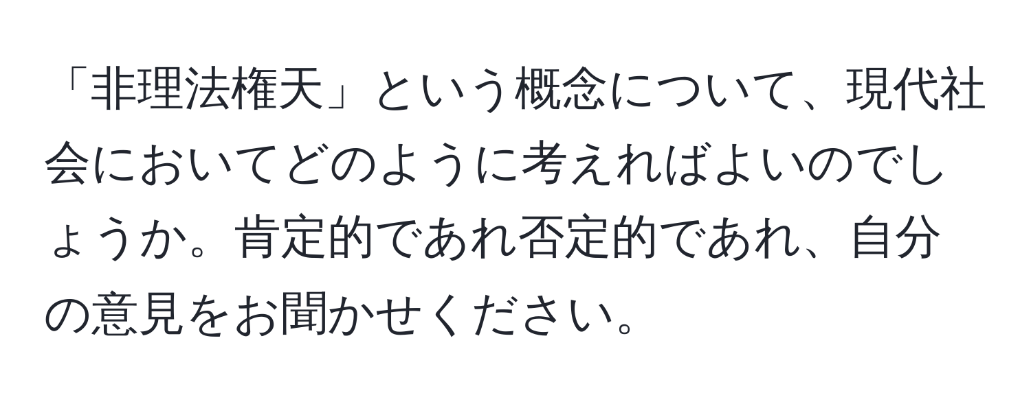 「非理法権天」という概念について、現代社会においてどのように考えればよいのでしょうか。肯定的であれ否定的であれ、自分の意見をお聞かせください。