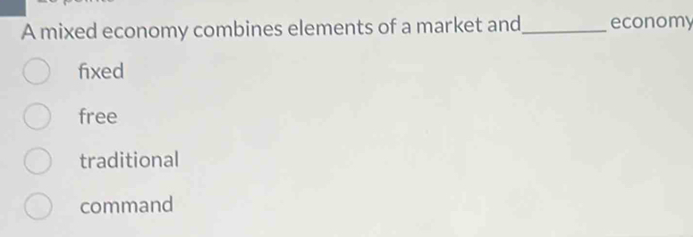 A mixed economy combines elements of a market and_ economy
fixed
free
traditional
command