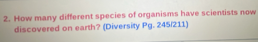 How many different species of organisms have scientists now 
discovered on earth? (Diversity Pg. 245/211)