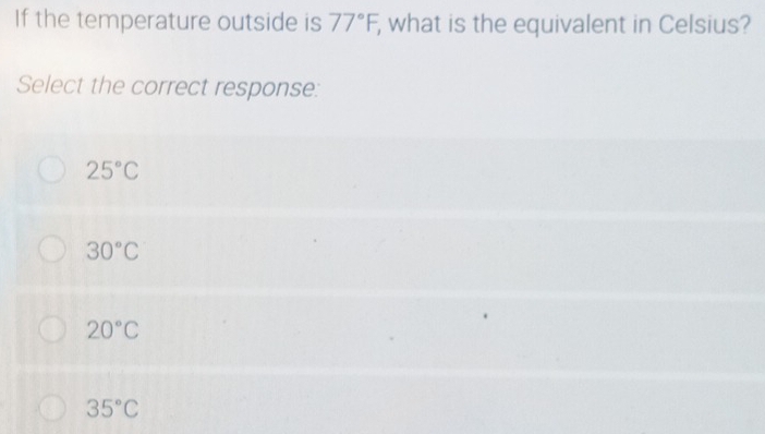 If the temperature outside is 77°F, , what is the equivalent in Celsius?
Select the correct response:
25°C
30°C
20°C
35°C