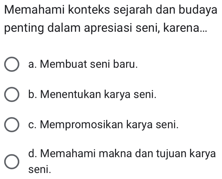 Memahami konteks sejarah dan budaya
penting dalam apresiasi seni, karena...
a. Membuat seni baru.
b. Menentukan karya seni.
c. Mempromosikan karya seni.
d. Memahami makna dan tujuan karya
seni.