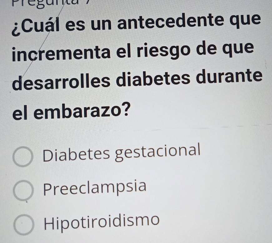 ¿Cuál es un antecedente que
incrementa el riesgo de que
desarrolles diabetes durante
el embarazo?
Diabetes gestacional
Preeclampsia
Hipotiroidismo