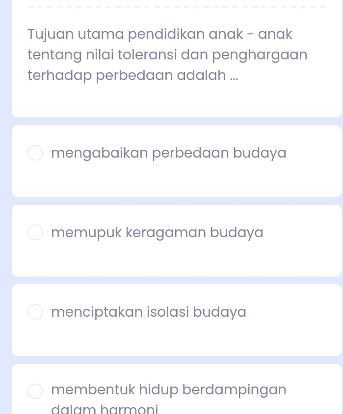 Tujuan utama pendidikan anak - anak
tentang nilai toleransi dan penghargaan
terhadap perbedaan adalah ...
mengabaikan perbedaan budaya
memupuk keragaman budaya
menciptakan isolasi budaya
membentuk hidup berdampingan
dalam harməni