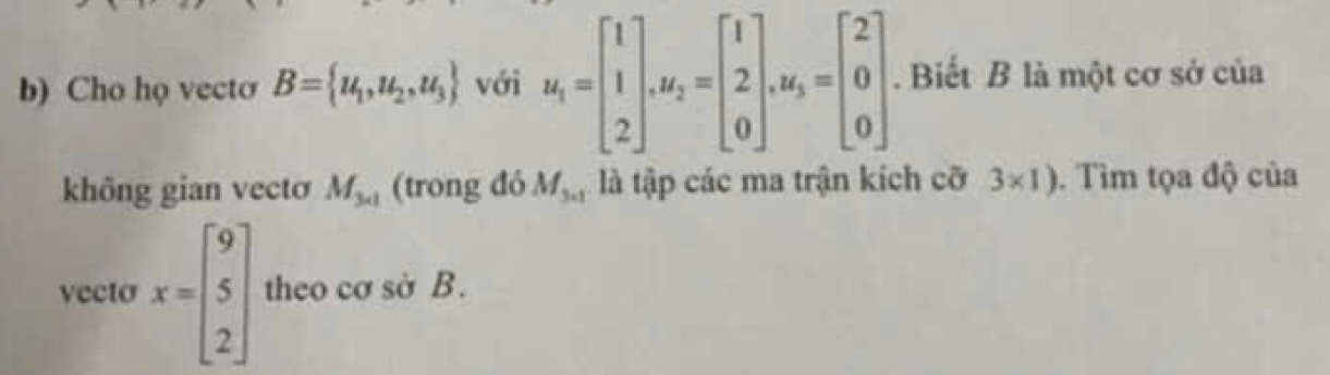 Cho họ vecto B= u_1,u_2,u_3 với u_1=beginbmatrix 1 1 2endbmatrix , u_2=beginbmatrix 1 2 0endbmatrix , u_3=beginbmatrix 2 0 0endbmatrix. Biết B là một cơ sở của 
không gian vectơ M_3<1 (trong đỏ M_3=1 là tập các ma trận kích cỡ 3* 1). Tìm tọa độ của 
vecto x=beginbmatrix 9 5 2endbmatrix theo cơ sở B.