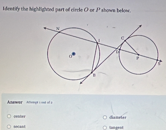 Identify the highlighted part of circle O or P shown below.
Answer Attempt 1 out of 2
center diameter
secant tangent