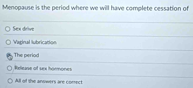 Menopause is the period where we will have complete cessation of
Sex drive
Vaginal lubrication
The period
Release of sex hormones
All of the answers are correct