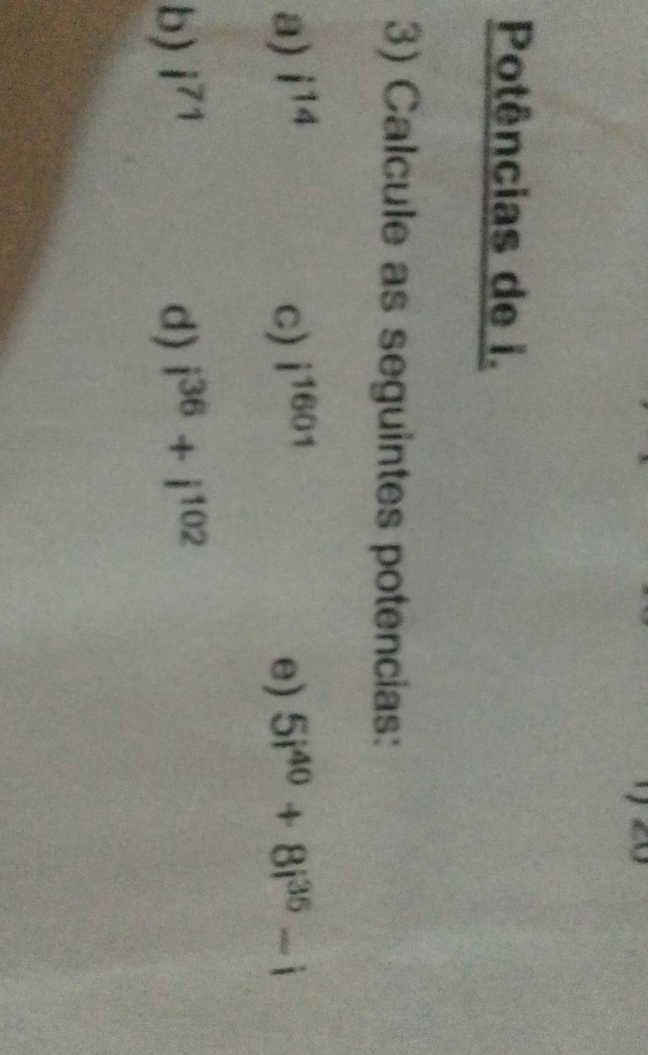 Potências de i. 
3) Calcule as seguintes potencias: 
a) i^(14) c) i^(1601) e) 5i^(40)+8i^(35)-i
b) i^(71) d) i^(36)+i^(102)