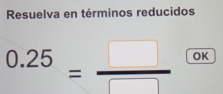 Resuelva en términos reducidos
0.25= □ /□   OK