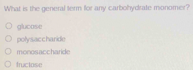 What is the general term for any carbohydrate monomer?
glucose
polysaccharide
monosaccharide
fructose