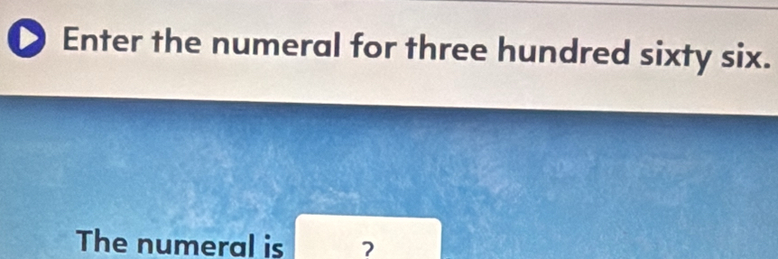 Enter the numeral for three hundred sixty six. 
The numeral is 7