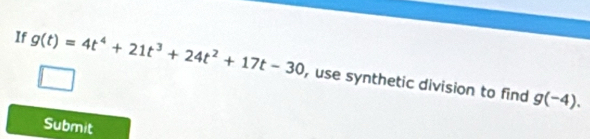 If g(t)=4t^4+21t^3+24t^2+17t-30 , use synthetic division to find
g(-4). 
Submit