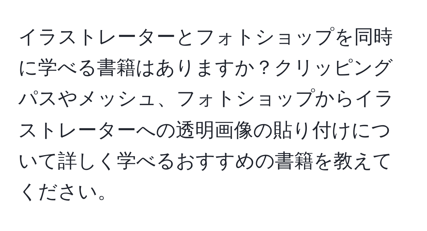 イラストレーターとフォトショップを同時に学べる書籍はありますか？クリッピングパスやメッシュ、フォトショップからイラストレーターへの透明画像の貼り付けについて詳しく学べるおすすめの書籍を教えてください。