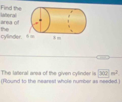 Find the 
lateral 
area of 
the 
cylinder. 
The lateral area of the given cylinder is 302|m^2. 
(Round to the nearest whole number as needed.)