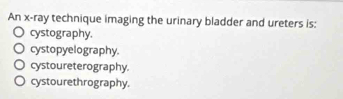 An x -ray technique imaging the urinary bladder and ureters is:
cystography.
cystopyelography.
cystoureterography.
cystourethrography.