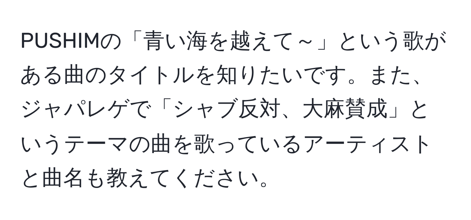 PUSHIMの「青い海を越えて～」という歌がある曲のタイトルを知りたいです。また、ジャパレゲで「シャブ反対、大麻賛成」というテーマの曲を歌っているアーティストと曲名も教えてください。